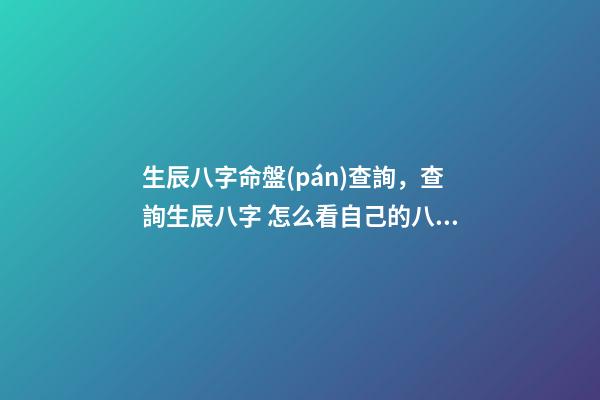 生辰八字命盤(pán)查詢，查詢生辰八字 怎么看自己的八字命盤(pán)，怎么樣可以知道自己的八字